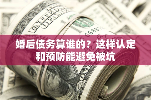 北京婚后债务算谁的？这样认定和预防能避免被坑