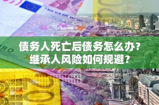 北京债务人死亡后债务怎么办？继承人风险如何规避？