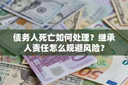 北京债务人死亡如何处理？继承人责任怎么规避风险？