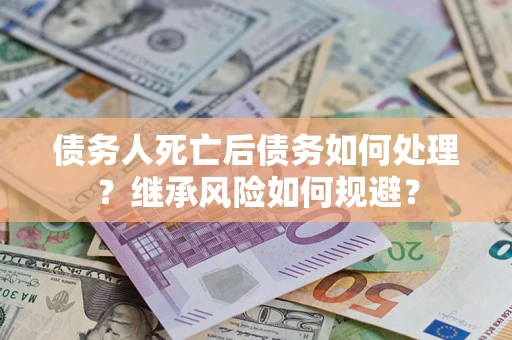 北京债务人死亡后债务如何处理？继承风险如何规避？