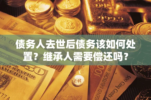 北京债务人去世后债务该如何处置？继承人需要偿还吗？