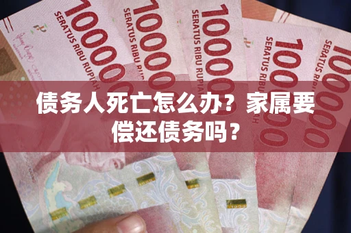 北京债务人死亡怎么办？家属要偿还债务吗？