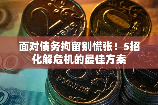 北京面对债务拘留别慌张！5招化解危机的最佳方案