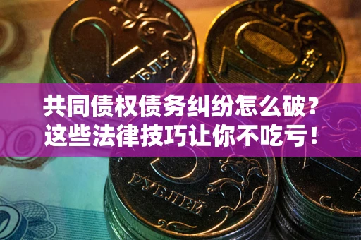 北京共同债权债务纠纷怎么破？这些法律技巧让你不吃亏！