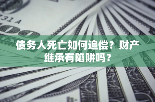 北京债务人死亡如何追偿？财产继承有陷阱吗？