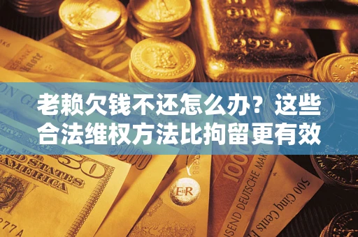 北京老赖欠钱不还怎么办？这些合法维权方法比拘留更有效