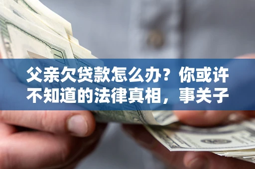 北京父亲欠贷款怎么办？你或许不知道的法律真相，事关子女未来