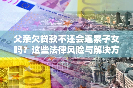 北京父亲欠贷款不还会连累子女吗？这些法律风险与解决方法要早知道！