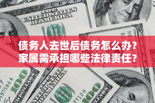 北京债务人去世后债务怎么办？家属需承担哪些法律责任？