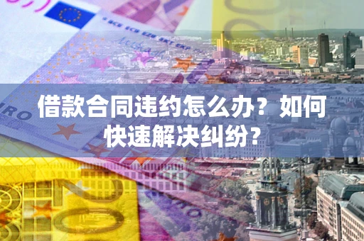 北京借款合同违约怎么办？如何快速解决纠纷？
