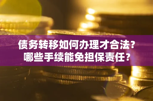 北京债务转移如何办理才合法？哪些手续能免担保责任？