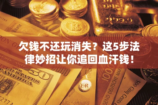北京欠钱不还玩消失？这5步法律妙招让你追回血汗钱！