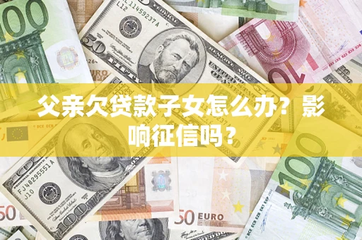 北京父亲欠贷款子女怎么办？影响征信吗？