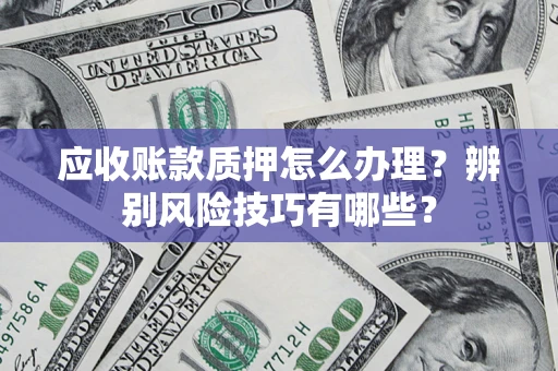 北京应收账款质押怎么办理？辨别风险技巧有哪些？