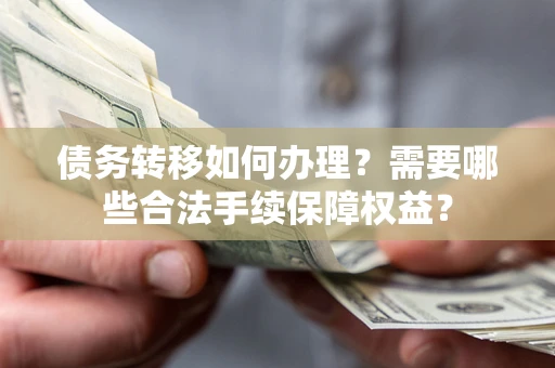 北京债务转移如何办理？需要哪些合法手续保障权益？
