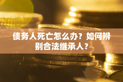 北京债务人死亡怎么办？如何辨别合法继承人？