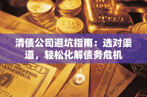 北京清债公司避坑指南：选对渠道，轻松化解债务危机