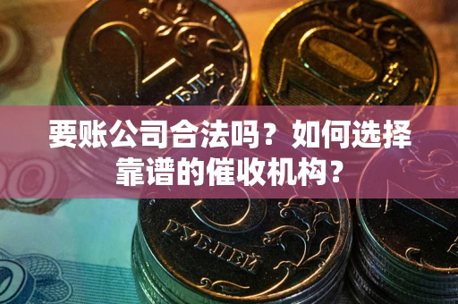 北京要账公司合法吗？如何选择靠谱的催收机构？