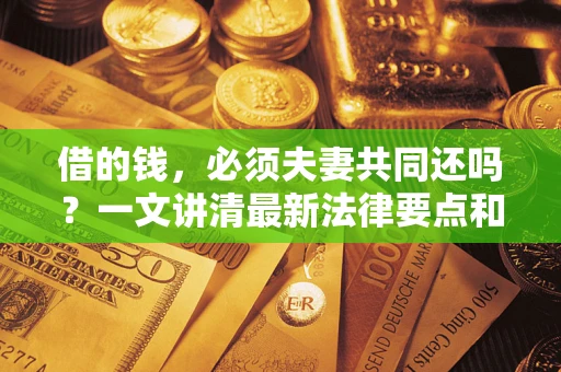 北京借的钱，必须夫妻共同还吗？一文讲清最新法律要点和避坑指南