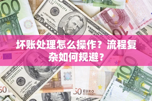 北京坏账处理怎么操作？流程复杂如何规避？