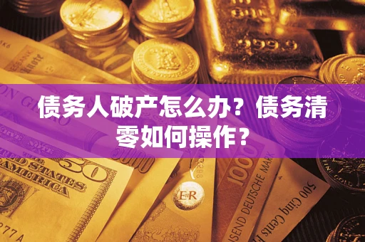 北京债务人破产怎么办？债务清零如何操作？