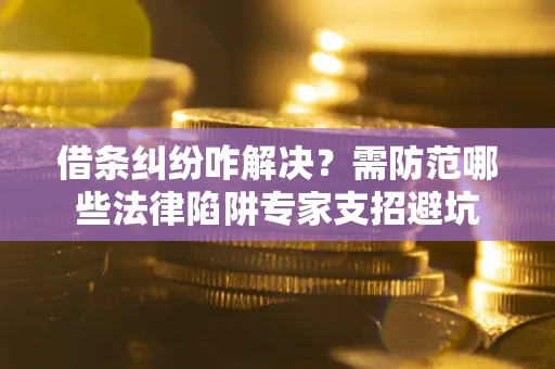 北京借条纠纷咋解决？需防范哪些法律陷阱专家支招避坑