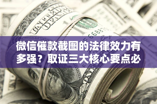 北京微信催款截图的法律效力有多强？取证三大核心要点必须知道！