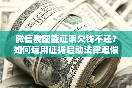北京微信截图能证明欠钱不还？如何运用证据启动法律追偿程序？