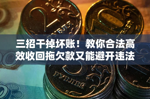 北京三招干掉坏账！教你合法高效收回拖欠款又能避开违法雷区