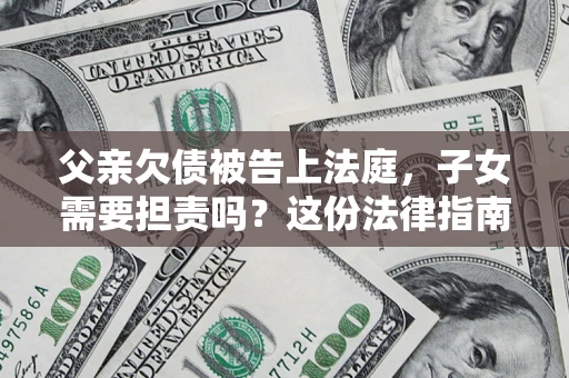 北京父亲欠债被告上法庭，子女需要担责吗？这份法律指南必须看完