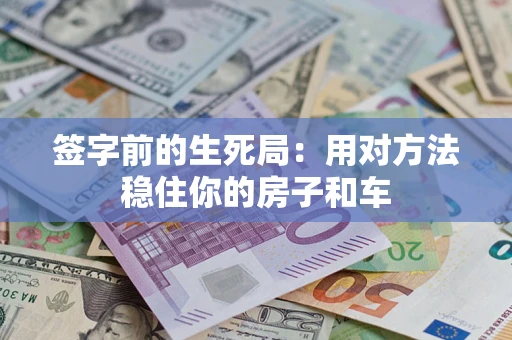 北京签字前的生死局：用对方法稳住你的房子和车