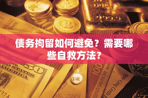 北京债务拘留如何避免？需要哪些自救方法？