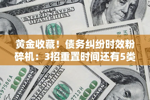 北京黄金收藏！债务纠纷时效粉碎机：3招重置时间还有5类不设年限的特殊债务