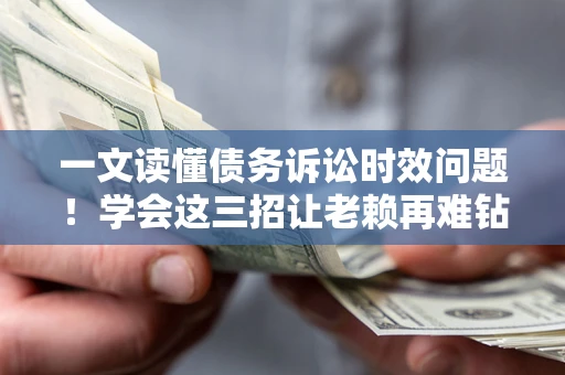 北京一文读懂债务诉讼时效问题！学会这三招让老赖再难钻空子