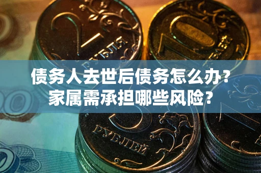 北京债务人去世后债务怎么办？家属需承担哪些风险？