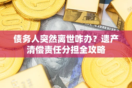 北京债务人突然离世咋办？遗产清偿责任分担全攻略