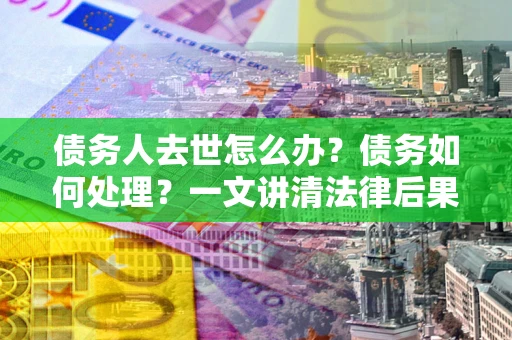 北京债务人去世怎么办？债务如何处理？一文讲清法律后果