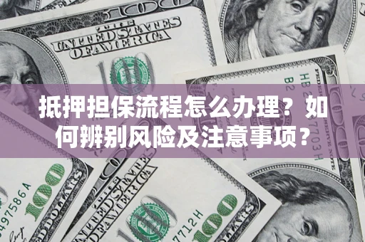 北京抵押担保流程怎么办理？如何辨别风险及注意事项？