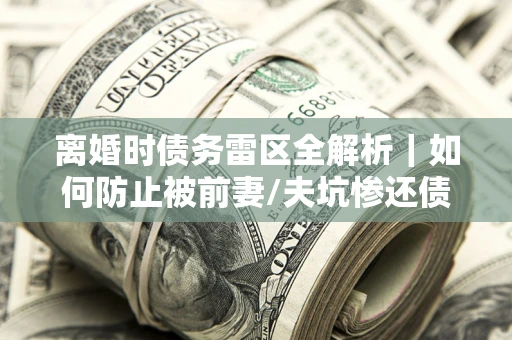 北京离婚时债务雷区全解析｜如何防止被前妻/夫坑惨还债？