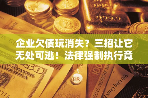 北京企业欠债玩消失？三招让它无处可逃！法律强制执行竟比讨债公司还狠？