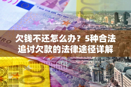 北京欠钱不还怎么办？5种合法追讨欠款的法律途径详解