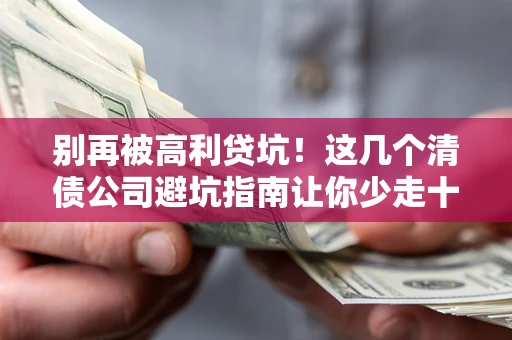 北京别再被高利贷坑！这几个清债公司避坑指南让你少走十年弯路