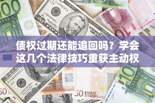 北京债权过期还能追回吗？学会这几个法律技巧重获主动权