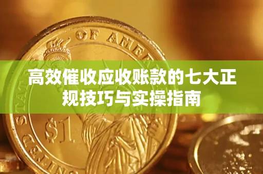 北京高效催收应收账款的七大正规技巧与实操指南