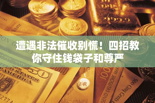 北京遭遇非法催收别慌！四招教你守住钱袋子和尊严