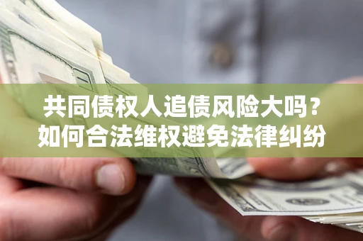北京共同债权人追债风险大吗?如何合法维权避免法律纠纷? 北京共同债权人追债风险大吗?如何合法维权避免法律纠纷?