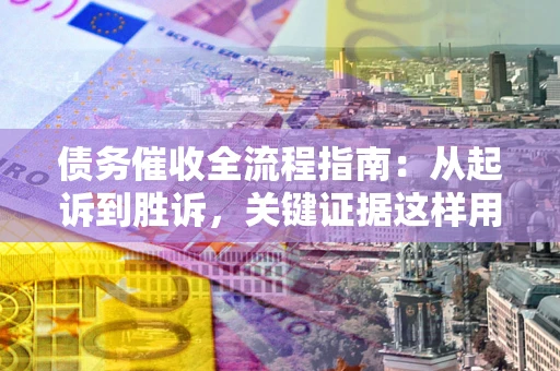 北京债务催收全流程指南：从起诉到胜诉，关键证据这样用