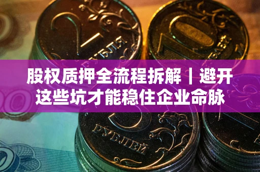 北京股权质押全流程拆解｜避开这些坑才能稳住企业命脉