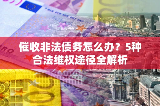 北京催收非法债务怎么办？5种合法维权途径全解析