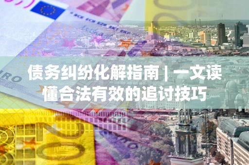北京债务纠纷化解指南 | 一文读懂合法有效的追讨技巧